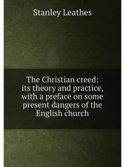 The Christian creed its theory and practice, with a