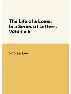 The Life of a Lover In a Series of Letters, Volume 6