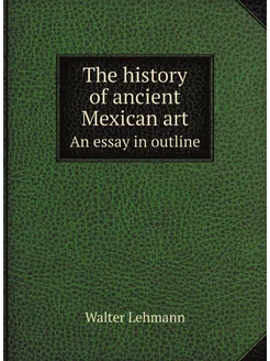 The history of ancient Mexican art. An essay in outline