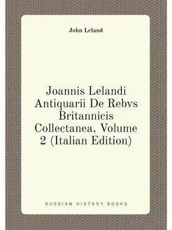 Joannis Lelandi Antiquarii De Rebvs Britannicis Coll