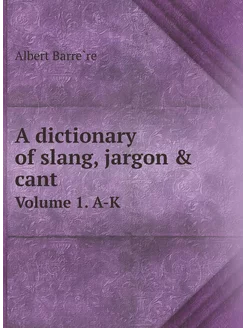 A dictionary of slang, jargon & cant. Volume 1. A-K