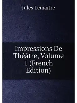 Impressions De Théâtre, Volume 1 (French Edition)