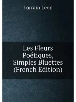 Les Fleurs Poétiques, Simples Bluettes (French Edition)