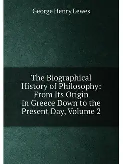 The Biographical History of Philosophy From Its Ori