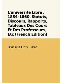 L'université Libre . 1834-1860. Statuts, Discours, R