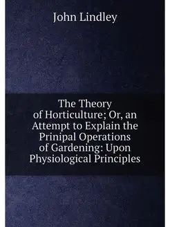 The Theory of Horticulture Or, an Attempt to Explai