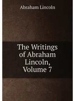 The Writings of Abraham Lincoln, Volume 7