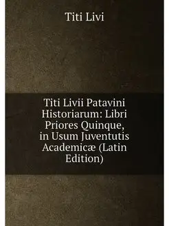 Titi Livii Patavini Historiarum Libri Priores Quinq