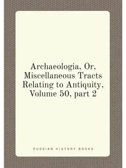 Archaeologia, Or, Miscellaneous Tracts Relating to A