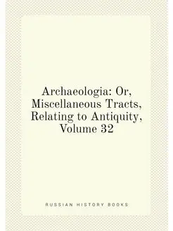 Archaeologia Or, Miscellaneous Tracts, Relating to