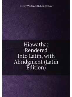 Hiawatha Rendered Into Latin, with Abridgment (Lati