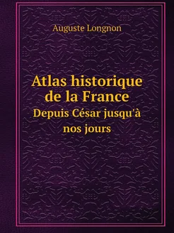 Atlas historique de la France. Depuis César jusqu'à