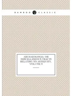 Archaeologia Or Miscellaneous Tracts Relating to An