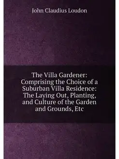 The Villa Gardener Comprising the Choice of a Subur