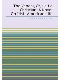 The Vandal, Or, Half a Christian A Novel On Irish-A