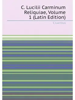 C. Lucilii Carminum Reliquiae, Volume 1 (Latin Edition)