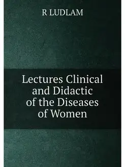 Lectures Clinical and Didactic of the Diseases of Women