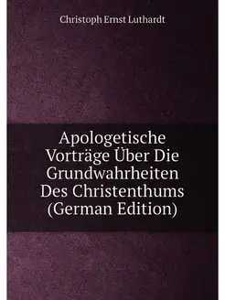 Apologetische Vorträge Über Die Grundwahrheiten Des