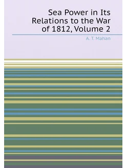 Sea Power in Its Relations to the War of 1812, Volume 2