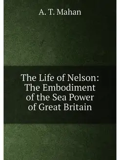 The Life of Nelson The Embodiment of the Sea Power