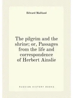 The pilgrim and the shrine or, Passages from the li