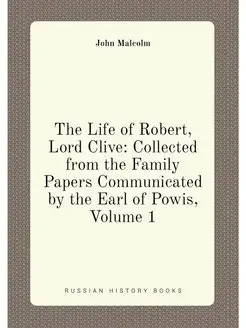 The Life of Robert, Lord Clive Collected from the F