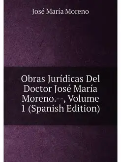 Obras Jurídicas Del Doctor José María Moreno.--, Vol