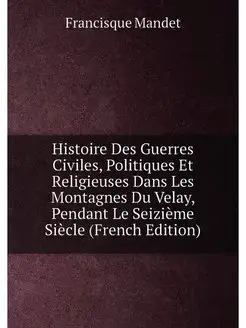 Histoire Des Guerres Civiles, Politiques Et Religieu