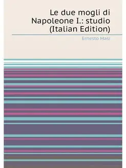 Le due mogli di Napoleone I. studio (Italian Edition)