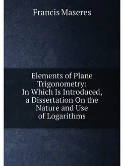 Elements of Plane Trigonometry In Which Is Introduc