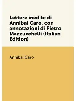 Lettere inedite di Annibal Caro, con annotazioni di