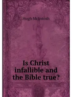 Is Christ infallible and the Bible true?