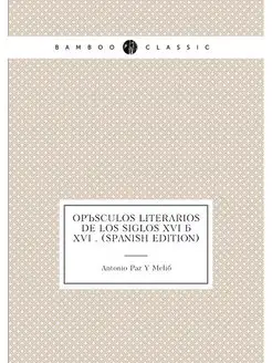 Opúsculos Literarios De Los Siglos XVI Á XVI . (Span