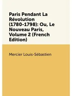 Paris Pendant La Révolution (1780-1798) Ou, Le Nouv