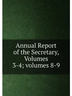 Annual Report of the Secretary, Volumes 3-4 volumes