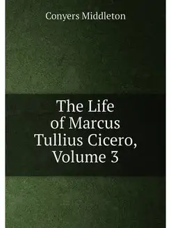 The Life of Marcus Tullius Cicero, Volume 3