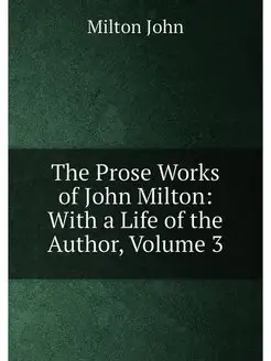 The Prose Works of John Milton With a Life of the A