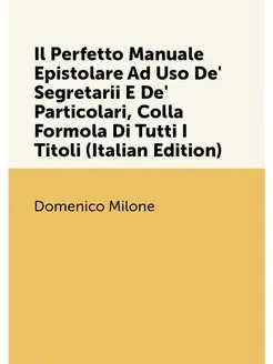 Il Perfetto Manuale Epistolare Ad Uso De' Segretarii