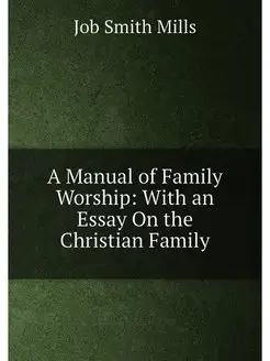 A Manual of Family Worship With an Essay On the Chr