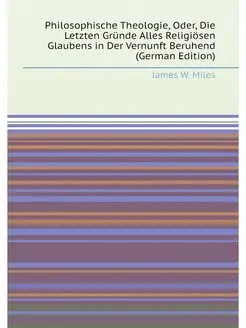 Philosophische Theologie, Oder, Die Letzten Gründe A