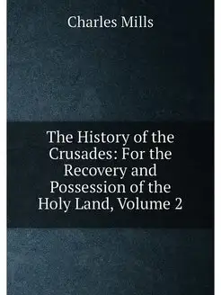 The History of the Crusades For the Recovery and Po