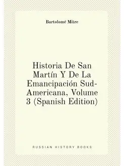 Historia De San Martín Y De La Emancipación Sud-Amer