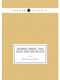 Henrik Ibsen the man and his plays