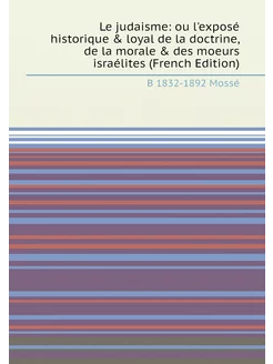 Le judaisme ou l'exposé historique & loyal de la do