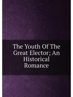 The Youth Of The Great Elector An Historical Romance