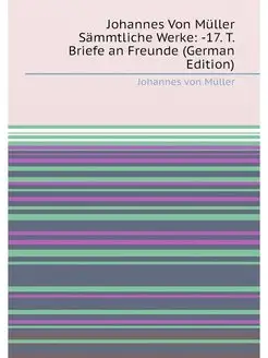 Johannes Von Müller Sämmtliche Werke -17. T. Briefe