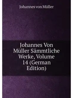 Johannes Von Müller Sämmtliche Werke, Volume 14 (Ger