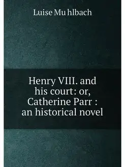 Henry VIII. and his court or, Catherine Parr an h