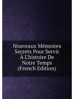 Nouveaux Mémoires Secrets Pour Servir À L'histoire D