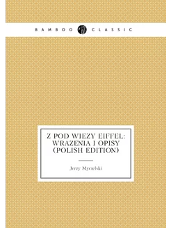 Z Pod Wiezy Eiffel Wrazenia I Opisy (Polish Edition)